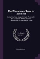 The Education Of Boys For Business: Being Practical Suggestions To Parents On The Education Of Their Sons For Commercial Life 1377552268 Book Cover