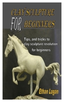 CLAY SCULPTURE FOR BEGINNERS: Tips, and tricks to clay sculpture revolution for beginners B08MHRNN72 Book Cover