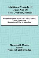 Additional mounds of Duval and of Clay counties, Florida; Mound investigation on the east coast of Florida; Certain Florida coast mounds north of the St. Johns river 9362990415 Book Cover