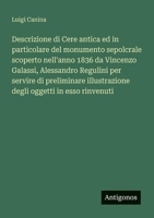 Descrizione di Cere antica ed in particolare del monumento sepolcrale scoperto nell'anno 1836 da Vincenzo Galassi, Alessandro Regulini per servire di ... oggetti in esso rinvenuti (Italian Edition) 3563218145 Book Cover