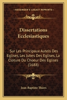 Dissertations Ecclesiastiques: Sur Les Principaux Autels Des Eglises, Les Jubes Des Eglises, La Cloture Du Choeur Des Eglises (1688) 1120611652 Book Cover