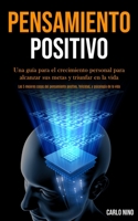 Pensamiento Positivo: Una gu�a para el crecimiento personal para alcanzar sus metas y triunfar en la vida (Las 5 mejores cosas del pensamiento positivo, felicidad, y psicolog�a de la vida) 1989891101 Book Cover