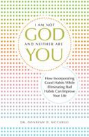 I Am Not God and Neither Are You: How Incorporating Good Habits While Eliminating Bad Habits Can Improve Your Life 1490830200 Book Cover