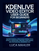 Kdenlive Video Editor User Guide for Beginners: Master powerful open-source editing tools, effects, transitions, timelines, audio mixing, and professional rendering fast B0GMQG93M5 Book Cover