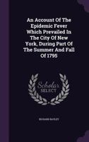 An Account of the Epidemic Fever Which Prevailed in the City of New York, During Part of the Summer and Fall of 1795 1348128038 Book Cover