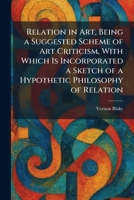 Relation in Art, Being a Suggested Scheme of Art Criticism, With Which Is Incorporated a Sketch of a Hypothetic Philosophy of Relation 1025945840 Book Cover