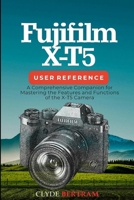 Fujifilm X-T5 User Reference: A Comprehensive Companion for Mastering the Features and Functions of the X-T5 Camera B0CRPV5YSJ Book Cover
