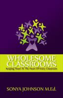 Wholesome Classrooms: Keeping Heart At The Heart Of Every Classroom 0983391009 Book Cover