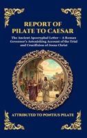 Report of Pilate to Caesar: The Ancient Apocryphal Letter - A Roman Governor's Astonishing Account of the Trial and Crucifixion of Jesus Christ (Large ... Reading) (Library of Alexandria - Esoteric) 1807927016 Book Cover