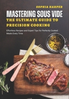 Mastering Sous Vide The Ultimate Guide to Precision Cooking: Effortless Recipes and Expert Tips for Perfectly Cooked Meals Every Time B0DRLFXDK4 Book Cover
