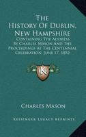 The History Of Dublin, New Hampshire: Containing The Address By Charles Mason And The Proceedings At The Centennial Celebration, June 17, 1852 116330221X Book Cover