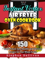 Instant Vortex Air Fryer Oven Cookbook: 150 Hand-Picked, Easy, Healthy and Delicious Recipes for Your Whole Family B08762VMSB Book Cover