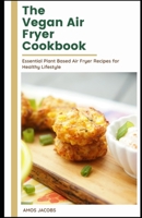 The vegan Air Fryer Cookbook: Essential Plant Based Air Fryer Recipes for Healthy Lifestyle B092P6ZMM7 Book Cover