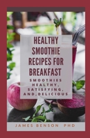 Healthy Smoothie Recipes for Breakfast: Smoothies Healthy, Satisfying, And, Delicious B095GNTZXL Book Cover