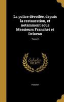 La Police Devoilee, Depuis La Restauration, Et Notamment Sous Messieurs Franchet Et Delavau; Tome 2 1374399043 Book Cover