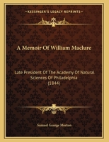 A Memoir of William Maclure, Esq., Late President of the Academy of Natural Sciences of Philadelphia - Scholar's Choice Edition 0548614423 Book Cover