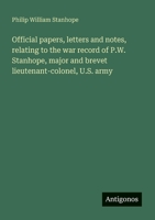 Official papers, letters and notes, relating to the war record of P.W. Stanhope, major and brevet lieutenant-colonel, U.S. army 338800806X Book Cover