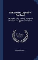 The Ancient Capital of Scotland: The Story of Perth from the Invasion of Agricola to the Passing of the Reform Bill 1143149009 Book Cover