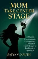 Mom Take Center Stage: Unfiltered. Unapologetic. Unstoppable. A Guide for Moms Ready to Reclaim The Spotlight B0FLVRBP17 Book Cover