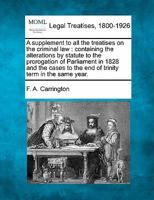 A supplement to all the treatises on the criminal law: containing the alterations by statute to the prorogation of Parliament in 1828 and the cases to the end of trinity term in the same year. 1240145314 Book Cover