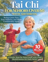 Tai Chi for Seniors Over 60 with Arthritis: Reduce Joint Pain, Ease Stiffness, and Move Comfortably Again - A Gentle, Step-by-Step Guide with Chair Modifications for Daily Relief 1805567543 Book Cover