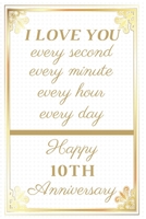 I Love You Every Second Every Minute Every Hour Every Day Happy 10th Anniversary: 10th Anniversary Gift / Journal / Notebook / Unique Greeting Cards Alternative 1088773125 Book Cover