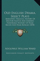 Old English Drama, Select Plays: Marlowe's Tragical History Of Doctor Faustus And Greene's Honorable History Of Friar Bacon And Friar Bungay 1167013751 Book Cover