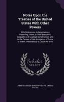 Notes Upon the Treaties of the United States with Other Powers: With References to Negotiations Preceding Them, to Their Executive, Legislative, or Judicial Construction, and to the Causes of the Abro 1358418071 Book Cover