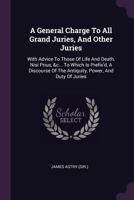 A General Charge To All Grand Juries, And Other Juries: With Advice To Those Of Life And Death, Nisi Prius, &c... To Which Is Prefix'd, A Discourse Of The Antiquity, Power, And Duty Of Juries 1171033761 Book Cover
