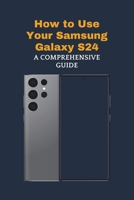 How to Use Your Samsung Galaxy S24: A Comprehensive Guide B0CSRTJJ7G Book Cover