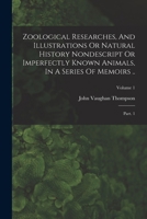 Zoological Researches, And Illustrations Or Natural History Nondescript Or Imperfectly Known Animals, In A Series Of Memoirs ..: Part. 1; Volume 1 1018833285 Book Cover