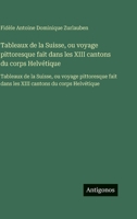 Tableaux de la Suisse, ou voyage pittoresque fait dans les XIII cantons du corps Helvétique: Tableaux de la Suisse, ou voyage pittoresque fait dans ... cantons du corps Helvétique (French Edition) 3563755221 Book Cover