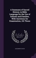 A Summary of Sacred History, in Bible Language for the Use of Schools and Families, with Questions for Examination, 1st Thous 1358896682 Book Cover