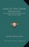 Lives Of The Tudor Princesses: Including Lady Jane Gray And Her Sisters 1271510960 Book Cover