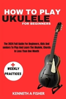 HOW TO PLAY UKULELE FOR BEGINNERS: The 2024 Full Guide For Beginners, Kids And seniors To Play And Learn The Ukulele, Chords In Less Than One Month B0CN2XYKHT Book Cover