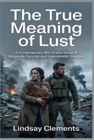 The True Meaning of Lust: A Contemporary War Drama Novel of Desperate Survival and Unbreakable Devotion B0HGWKV3LW Book Cover