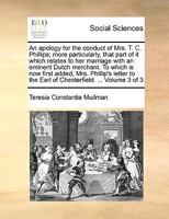 An apology for the conduct of Mrs. T. C. Phillips; more particularly, that part of it which relates to her marriage with an eminent Dutch merchant. To ... the Earl of Chesterfield. ... Volume 3 of 3 1140885480 Book Cover