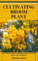 Cultivating Broom Plant: Valid Step By Step Fundamental Guide For Newbie Broom Plant Gardeners B0CKZSJS6K Book Cover