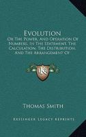Evolution: Or the Power, and Operation of Numbers, in the Statement, the Calculation, the Distribution, and the Arrangement of Quantities 1120193451 Book Cover
