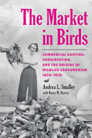 The Market in Birds: Commercial Hunting, Conservation, and the Origins of Wildlife Consumerism, 1850-1920 1421443406 Book Cover