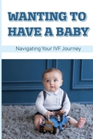 Wanting To Have A Baby: Navigating Your IVF Journey: Treatment Of Infertility B094T5C1F2 Book Cover