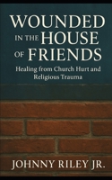Wounded in the House of Friends: Healing from Church Hurt and Religious Trauma: Finding Wholeness Where You Were Broken B0FDMW335Q Book Cover