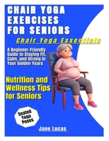 CHAIR YOGA EXERCISES FOR SENIORS: A BEGINNER-FRIENDLY GUIDE TO STAYING FIT, CALM, AND STRONG IN YOUR GOLDEN YEARS B0F6PG5GJW Book Cover