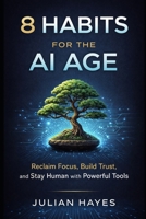 8 HABITS FOR THE AI AGE: RECLAIM FOCUS, BUILD TRUST, AND STAY HUMAN WITH POWERFUL TOOLS B0GFW2L8M3 Book Cover