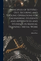 Principles of Setting-Out, Securing and Tooling Operations for Engineering Students and Apprentices and Students in Manual Training--Metal Work 1017978409 Book Cover