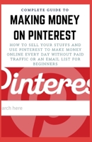 COMPLETE GUIDE TO MAKING MONEY ON PINTEREST: How To Sell Your Stuffs and Use Pinterest To Make Money Online Every Day Without Paid Traffic Or An Email List For Beginners B08SBHDMST Book Cover