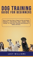 Dog Training Guide for Beginners: How to Train Your Dog or Puppy for Kids and Adults, Following a Step-by-Step Guide: Includes Potty Training, 101 Dog ... Eliminate Bad Behaviour & Habits, and more. 1800762755 Book Cover