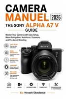 CAMERA MANUEL 2026: THE SONY ALPHA A7 V GUIDE: Master Your Camera with Easy Setup, Menu Navigation, Autofocus, Exposure, and Pro-Level Shooting B0GZVPW7CD Book Cover