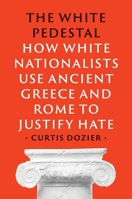 The White Pedestal: How White Nationalists Use Ancient Greece and Rome to Justify Hate 0300272731 Book Cover