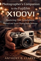 Photographer’s Companion to the Fujifilm X100VI: Mastering Film Simulations, Menus and Street Photography Settings B0GMNSLF2W Book Cover